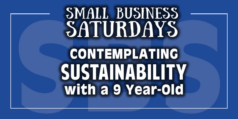 Small Business Saturdays: Contemplating Sustainability with a 9 Year Old...