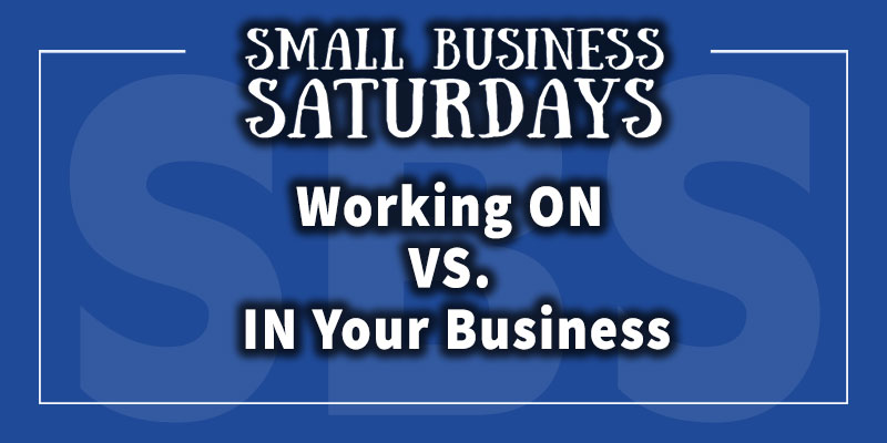Small Business Saturdays: Working ON vs IN Your Business